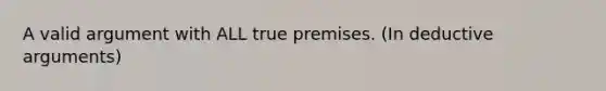 A valid argument with ALL true premises. (In deductive arguments)