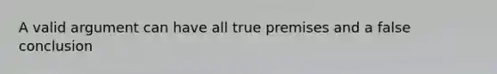 A valid argument can have all true premises and a false conclusion