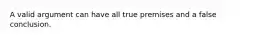 A valid argument can have all true premises and a false conclusion.