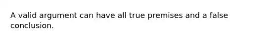 A valid argument can have all true premises and a false conclusion.