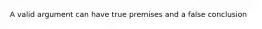A valid argument can have true premises and a false conclusion