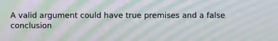 A valid argument could have true premises and a false conclusion