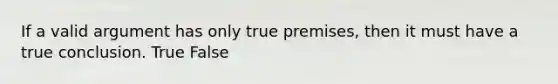 If a valid argument has only true premises, then it must have a true conclusion. True False