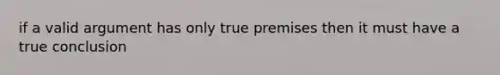 if a valid argument has only true premises then it must have a true conclusion