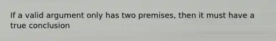 If a valid argument only has two premises, then it must have a true conclusion