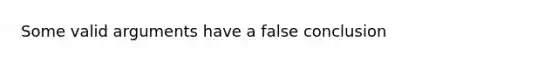 Some valid arguments have a false conclusion