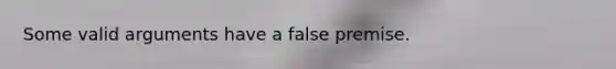 Some valid arguments have a false premise.