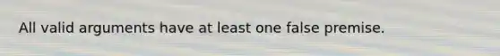All valid arguments have at least one false premise.