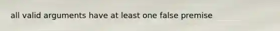 all valid arguments have at least one false premise