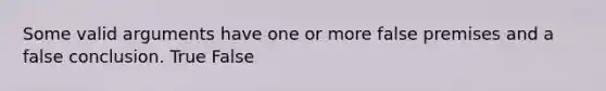 Some valid arguments have one or more false premises and a false conclusion. True False