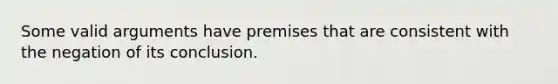 Some valid arguments have premises that are consistent with the negation of its conclusion.