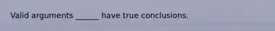 Valid arguments ______ have true conclusions.