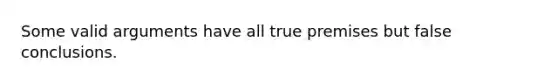 Some valid arguments have all true premises but false conclusions.