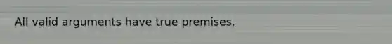 All valid arguments have true premises.