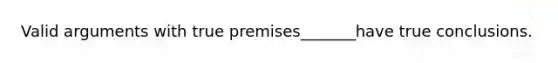 Valid arguments with true premises_______have true conclusions.