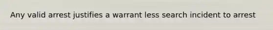 Any valid arrest justifies a warrant less search incident to arrest