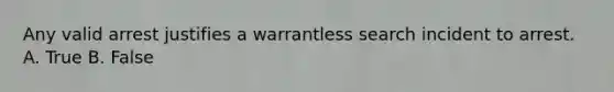 Any valid arrest justifies a warrantless search incident to arrest. A. True B. False