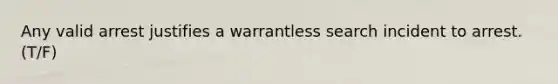 Any valid arrest justifies a warrantless search incident to arrest. (T/F)