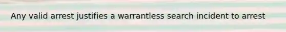 Any valid arrest justifies a warrantless search incident to arrest