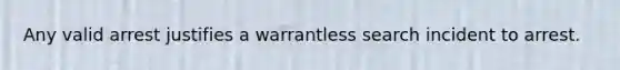 Any valid arrest justifies a warrantless search incident to arrest.