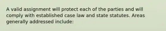 A valid assignment will protect each of the parties and will comply with established case law and state statutes. Areas generally addressed include: