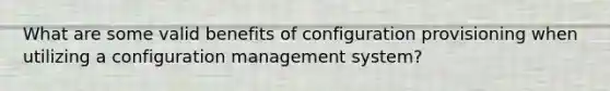 What are some valid benefits of configuration provisioning when utilizing a configuration management system?