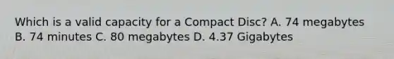 Which is a valid capacity for a Compact Disc? A. 74 megabytes B. 74 minutes C. 80 megabytes D. 4.37 Gigabytes