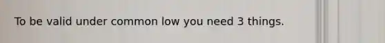 To be valid under common low you need 3 things.
