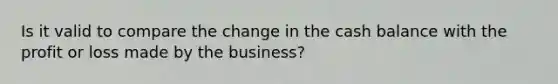 Is it valid to compare the change in the cash balance with the profit or loss made by the business?