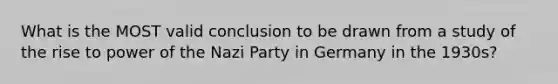 What is the MOST valid conclusion to be drawn from a study of the rise to power of the Nazi Party in Germany in the 1930s?