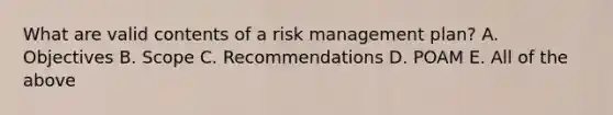 What are valid contents of a risk management plan? A. Objectives B. Scope C. Recommendations D. POAM E. All of the above