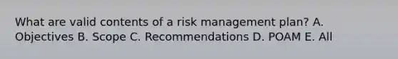 What are valid contents of a risk management plan? A. Objectives B. Scope C. Recommendations D. POAM E. All