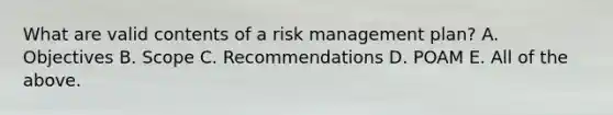 What are valid contents of a risk management plan? A. Objectives B. Scope C. Recommendations D. POAM E. All of the above.