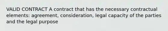 VALID CONTRACT A contract that has the necessary contractual elements: agreement, consideration, legal capacity of the parties and the legal purpose