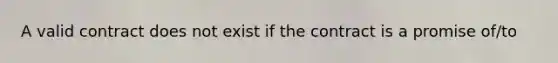 A valid contract does not exist if the contract is a promise of/to