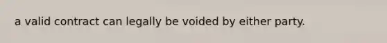 a valid contract can legally be voided by either party.