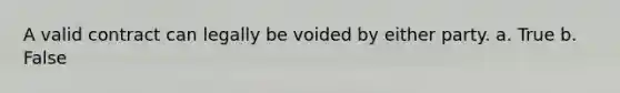 A valid contract can legally be voided by either party. a. True b. False