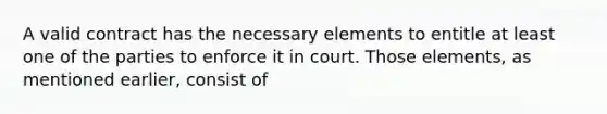 A valid contract has the necessary elements to entitle at least one of the parties to enforce it in court. Those elements, as mentioned earlier, consist of