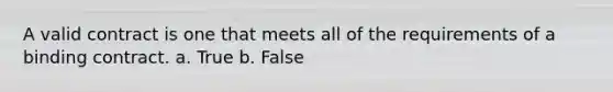 A valid contract is one that meets all of the requirements of a binding contract. a. True b. False