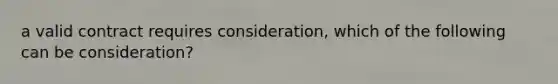a valid contract requires consideration, which of the following can be consideration?