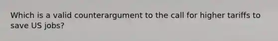 Which is a valid counterargument to the call for higher tariffs to save US jobs?