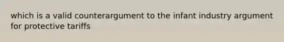 which is a valid counterargument to the infant industry argument for protective tariffs