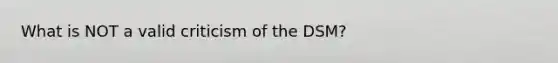 What is NOT a valid criticism of the DSM?