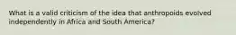 What is a valid criticism of the idea that anthropoids evolved independently in Africa and South America?