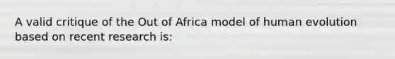 A valid critique of the Out of Africa model of human evolution based on recent research is: