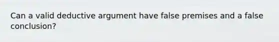 Can a valid deductive argument have false premises and a false conclusion?