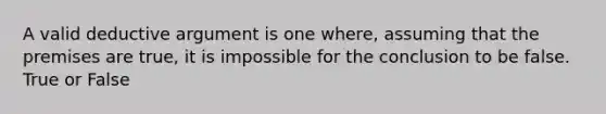 A valid deductive argument is one where, assuming that the premises are true, it is impossible for the conclusion to be false. True or False