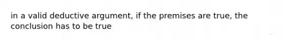 in a valid deductive argument, if the premises are true, the conclusion has to be true