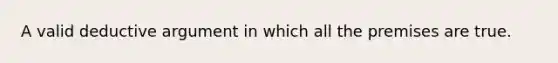 A valid deductive argument in which all the premises are true.