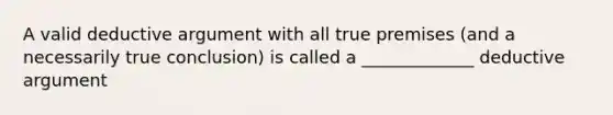 A valid deductive argument with all true premises (and a necessarily true conclusion) is called a _____________ deductive argument